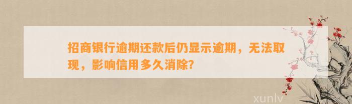 招商银行逾期还款后仍显示逾期，无法取现，影响信用多久消除？