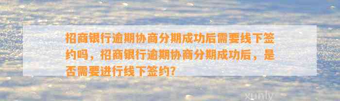 招商银行逾期协商分期成功后需要线下签约吗，招商银行逾期协商分期成功后，是否需要进行线下签约？