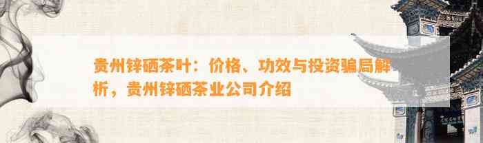 贵州锌硒茶叶：价格、功效与投资骗局解析，贵州锌硒茶业公司介绍