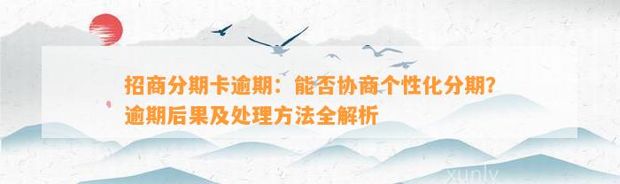 招商分期卡逾期：能否协商个性化分期？逾期后果及处理方法全解析