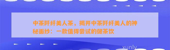 中茶阡纤美人茶，揭开中茶阡纤美人的神秘面纱：一款值得尝试的健茶饮