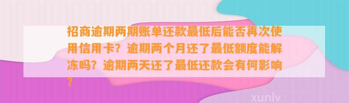 招商逾期两期账单还款最低后能否再次使用信用卡？逾期两个月还了最低额度能解冻吗？逾期两天还了最低还款会有何影响？