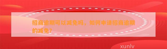 招商逾期可以减免吗，如何申请招商逾期的减免？