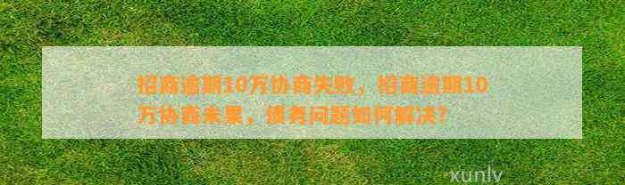 招商逾期10万协商失败，招商逾期10万协商未果，债务问题如何解决？