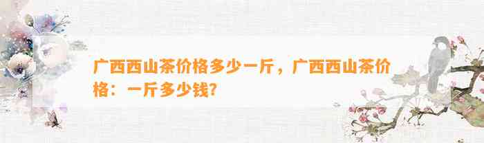 广西西山茶价格多少一斤，广西西山茶价格：一斤多少钱？