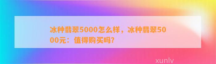 冰种翡翠5000怎么样，冰种翡翠5000元：值得购买吗？