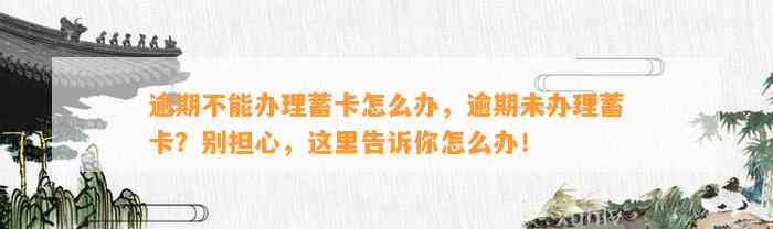 逾期不能办理蓄卡怎么办，逾期未办理蓄卡？别担心，这里告诉你怎么办！