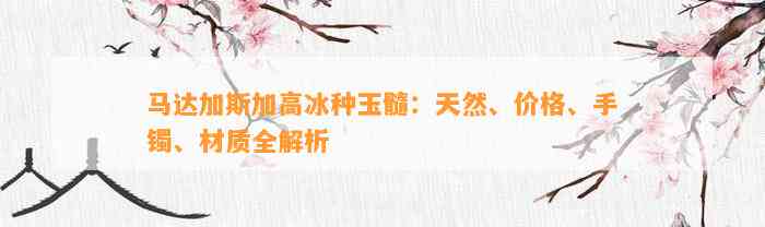 马达加斯加高冰种玉髓：天然、价格、手镯、材质全解析