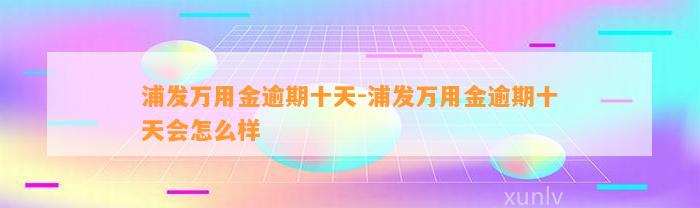 浦发万用金逾期十天-浦发万用金逾期十天会怎么样