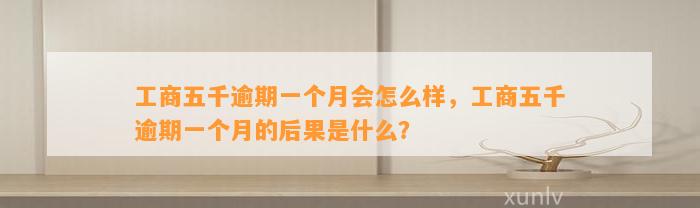 工商五千逾期一个月会怎么样，工商五千逾期一个月的后果是什么？