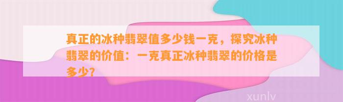 真正的冰种翡翠值多少钱一克，探究冰种翡翠的价值：一克真正冰种翡翠的价格是多少？