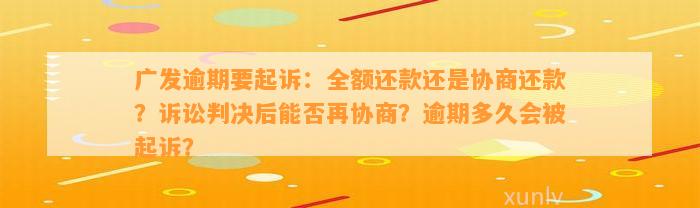 广发逾期要起诉：全额还款还是协商还款？诉讼判决后能否再协商？逾期多久会被起诉？