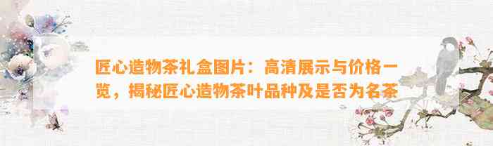 匠心造物茶礼盒图片：高清展示与价格一览，揭秘匠心造物茶叶品种及是不是为名茶