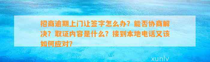 招商逾期上门让签字怎么办？能否协商解决？取证内容是什么？接到本地电话又该如何应对？