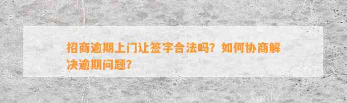 招商逾期上门让签字合法吗？如何协商解决逾期问题？