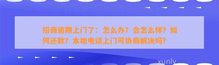 招商逾期上门了：怎么办？会怎么样？如何还款？本地电话上门可协商解决吗？