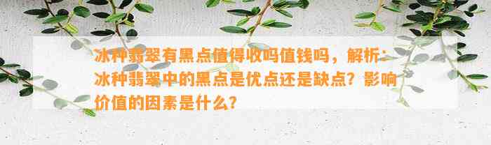 冰种翡翠有黑点值得收吗值钱吗，解析：冰种翡翠中的黑点是优点还是缺点？作用价值的因素是什么？