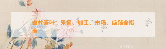 山村茶叶：采摘、加工、市场、店铺全指南