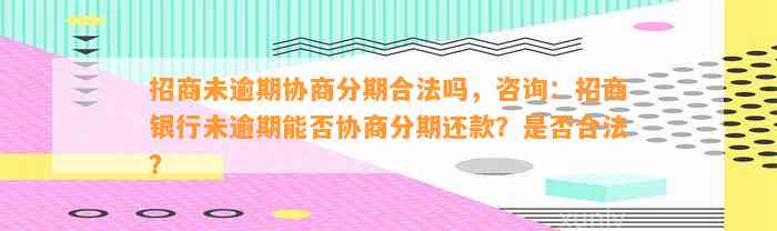 招商未逾期协商分期合法吗，咨询：招商银行未逾期能否协商分期还款？是否合法？