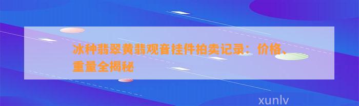 冰种翡翠黄翡观音挂件拍卖记录：价格、重量全揭秘