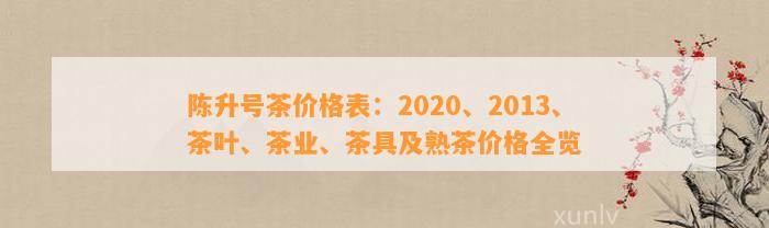 陈升号茶价格表：2020、2013、茶叶、茶业、茶具及熟茶价格全览