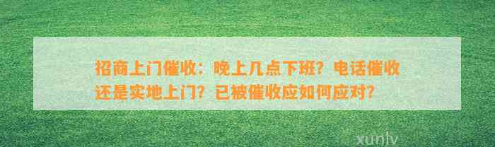 招商上门催收：晚上几点下班？电话催收还是实地上门？已被催收应如何应对？