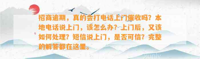 招商逾期，真的会打电话上门催收吗？本地电话说上门，该怎么办？上门后，又该如何处理？短信说上门，是否可信？完整的解答都在这里。