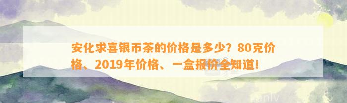 安化求喜银币茶的价格是多少？80克价格、2019年价格、一盒报价全知道！
