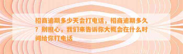 招商逾期多少天会打电话，招商逾期多久？别担心，我们来告诉你大概会在什么时间给你打电话