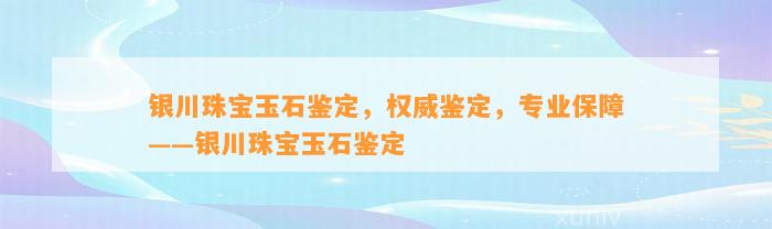 银川珠宝玉石鉴定，权威鉴定，专业保障——银川珠宝玉石鉴定