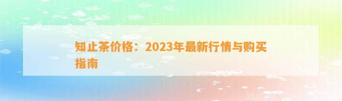 知止茶价格：2023年最新行情与购买指南