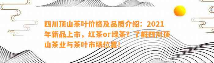 四川顶山茶叶价格及品质介绍：2021年新品上市，红茶or绿茶？熟悉四川顶山茶业与茶叶市场位置！