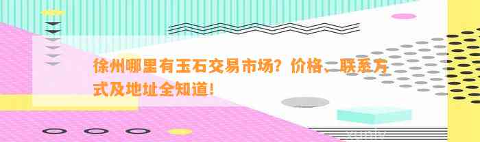 徐州哪里有玉石交易市场？价格、联系方法及地址全知道！