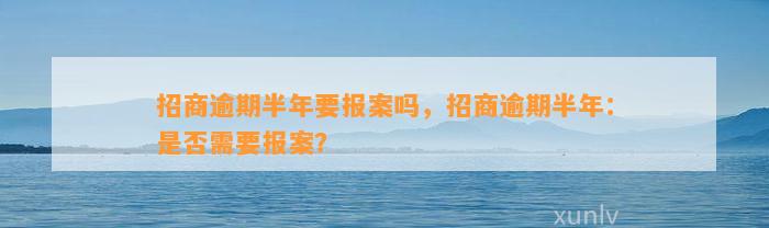 招商逾期半年要报案吗，招商逾期半年：是否需要报案？