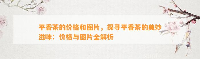 平香茶的价格和图片，探寻平香茶的美妙滋味：价格与图片全解析