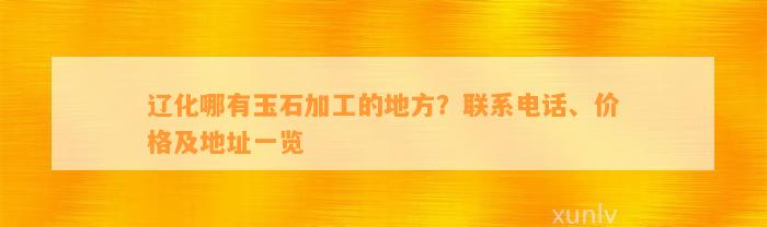 辽化哪有玉石加工的地方？联系电话、价格及地址一览