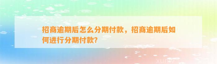 招商逾期后怎么分期付款，招商逾期后如何进行分期付款？