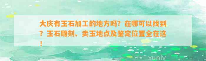 大庆有玉石加工的地方吗？在哪可以找到？玉石雕刻、卖玉地点及鉴定位置全在这！