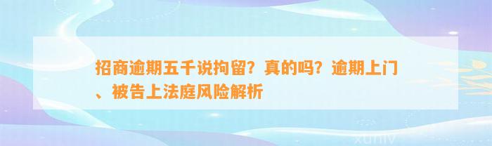 招商逾期五千说拘留？真的吗？逾期上门、被告上法庭风险解析