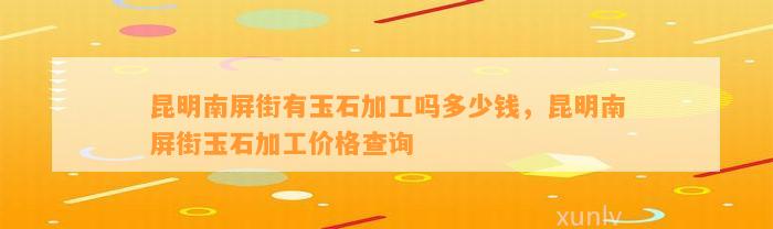 昆明南屏街有玉石加工吗多少钱，昆明南屏街玉石加工价格查询