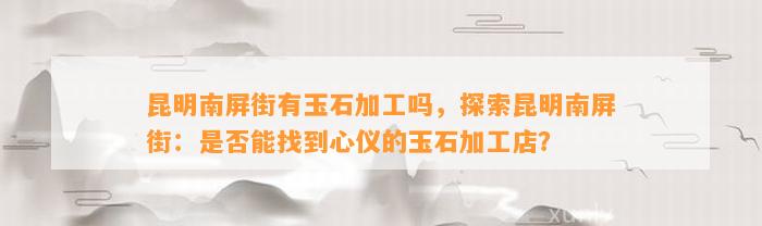 昆明南屏街有玉石加工吗，探索昆明南屏街：是不是能找到心仪的玉石加工店？