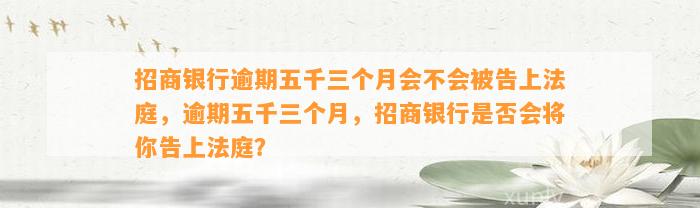 招商银行逾期五千三个月会不会被告上法庭，逾期五千三个月，招商银行是否会将你告上法庭？