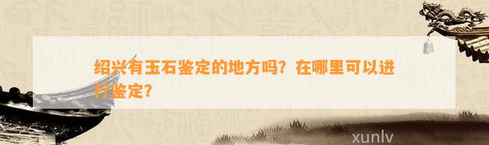 绍兴有玉石鉴定的地方吗？在哪里可以实施鉴定？