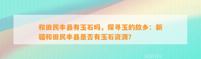 和田民丰县有玉石吗，探寻玉的故乡：新疆和田民丰县是不是有玉石资源？