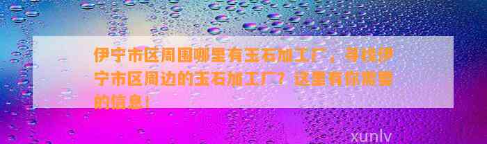 伊宁市区周围哪里有玉石加工厂，寻找伊宁市区周边的玉石加工厂？这里有你需要的信息！