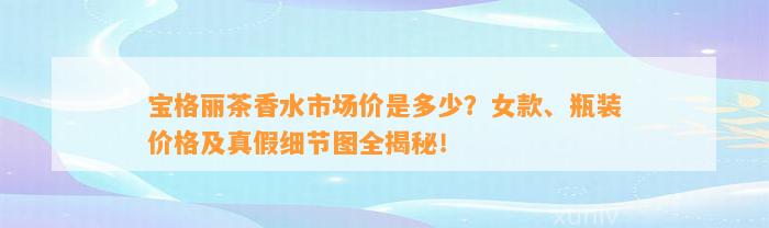 宝格丽茶香水市场价是多少？女款、瓶装价格及真假细节图全揭秘！