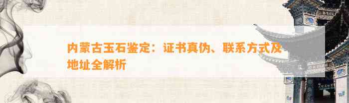 内蒙古玉石鉴定：证书真伪、联系方法及地址全解析