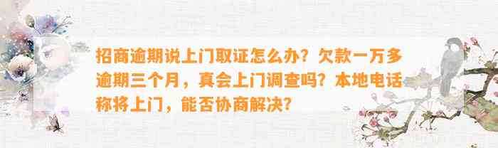 招商逾期说上门取证怎么办？欠款一万多逾期三个月，真会上门调查吗？本地电话称将上门，能否协商解决？