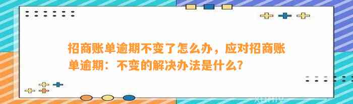 招商账单逾期不变了怎么办，应对招商账单逾期：不变的解决办法是什么？