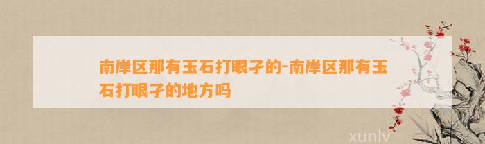 南岸区那有玉石打眼孑的-南岸区那有玉石打眼孑的地方吗